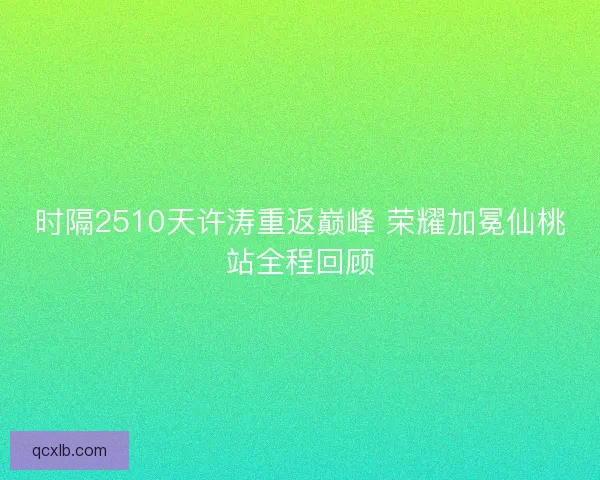 时隔2510天许涛重返巅峰 荣耀加冕仙桃站全程回顾