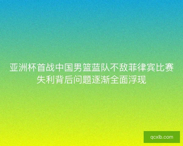 亚洲杯首战中国男篮蓝队不敌菲律宾比赛失利背后问题逐渐全面浮现