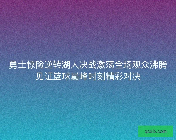 勇士惊险逆转湖人决战激荡全场观众沸腾见证篮球巅峰时刻精彩对决