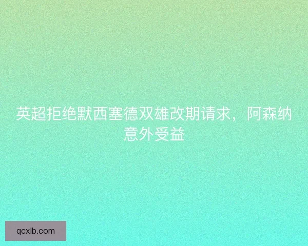 英超拒绝默西塞德双雄改期请求，阿森纳意外受益